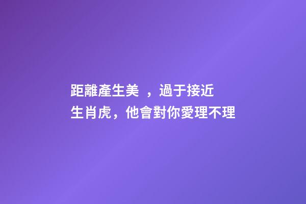 距離產生美，過于接近生肖虎，他會對你愛理不理